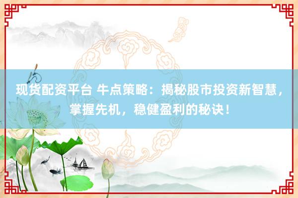 现货配资平台 牛点策略：揭秘股市投资新智慧，掌握先机，稳健盈利的秘诀！