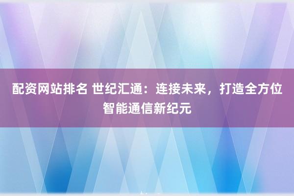 配资网站排名 世纪汇通:连接未来,打造全方位智能通信新纪元