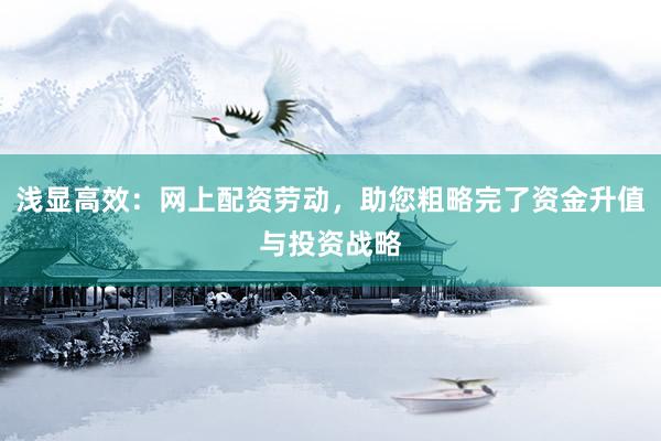 浅显高效:网上配资劳动,助您粗略完了资金升值与投资战略