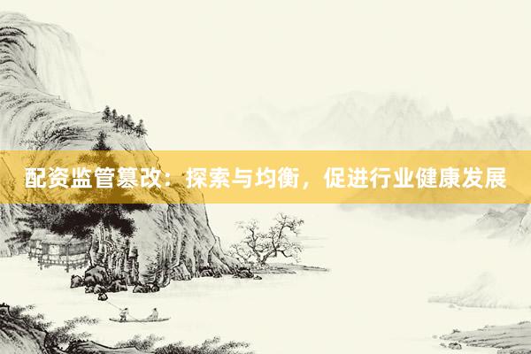 配资监管篡改：探索与均衡，促进行业健康发展