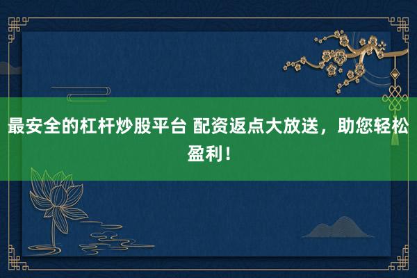 最安全的杠杆炒股平台 配资返点大放送，助您轻松盈利！