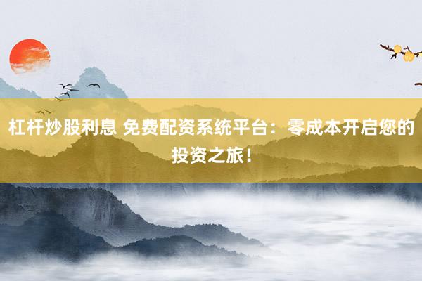 杠杆炒股利息 免费配资系统平台：零成本开启您的投资之旅！
