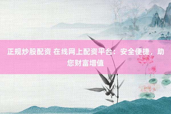 正规炒股配资 在线网上配资平台：安全便捷，助您财富增值