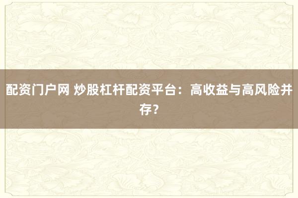 配资门户网 炒股杠杆配资平台:高收益与高风险并存?