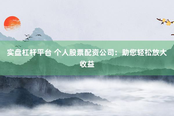 实盘杠杆平台 个人股票配资公司：助您轻松放大收益