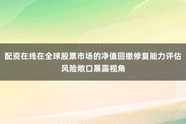 配资在线在全球股票市场的净值回撤修复能力评估风险敞口暴露视角