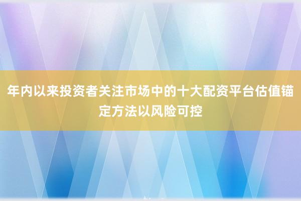 年内以来投资者关注市场中的十大配资平台估值锚定方法以风险可控