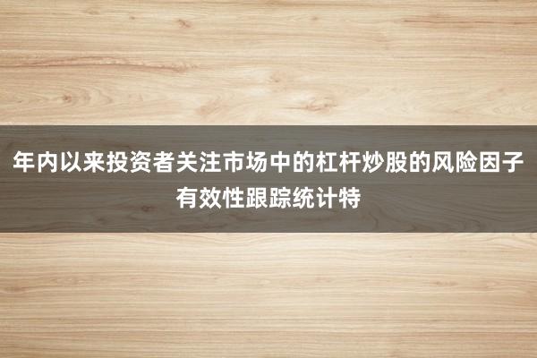 年内以来投资者关注市场中的杠杆炒股的风险因子有效性跟踪统计特