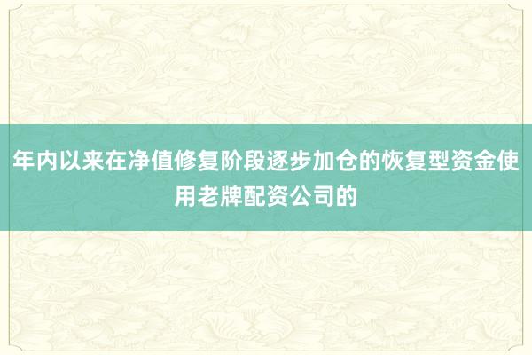 年内以来在净值修复阶段逐步加仓的恢复型资金使用老牌配资公司的