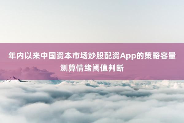 年内以来中国资本市场炒股配资App的策略容量测算情绪阈值判断