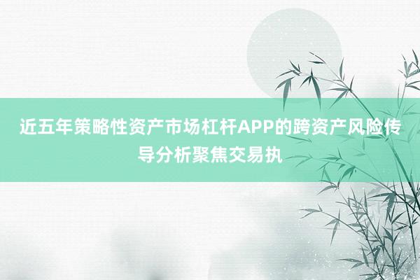 近五年策略性资产市场杠杆APP的跨资产风险传导分析聚焦交易执