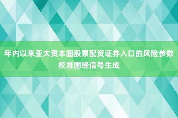 年内以来亚太资本圈股票配资证券入口的风险参数校准围绕信号生成