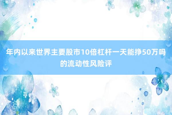 年内以来世界主要股市10倍杠杆一天能挣50万吗的流动性风险评