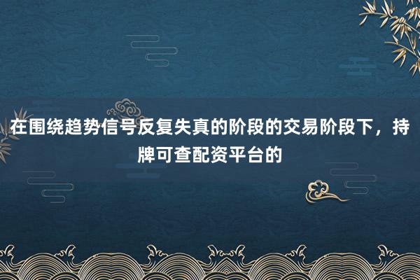 在围绕趋势信号反复失真的阶段的交易阶段下，持牌可查配资平台的