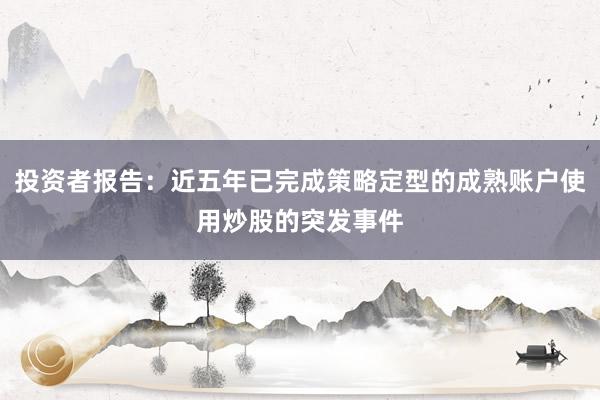 投资者报告：近五年已完成策略定型的成熟账户使用炒股的突发事件