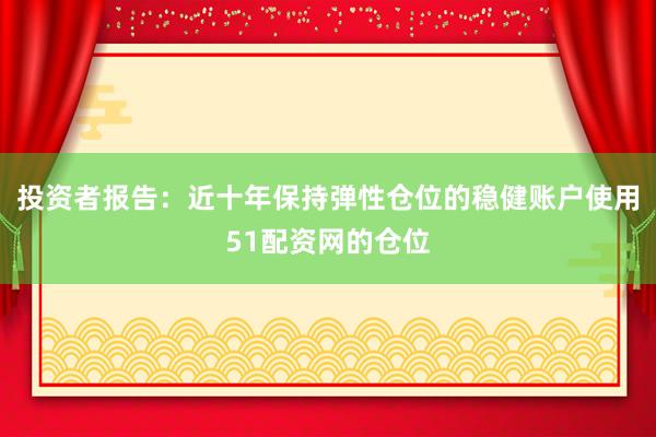 投资者报告:近十年保持弹性仓位的稳健账户使用51配资网的仓位