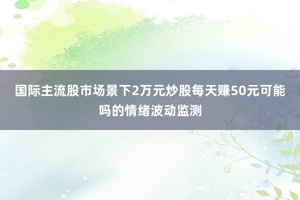 国际主流股市场景下2万元炒股每天赚50元可能吗的情绪波动监测