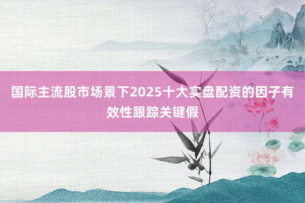 国际主流股市场景下2025十大实盘配资的因子有效性跟踪关键假