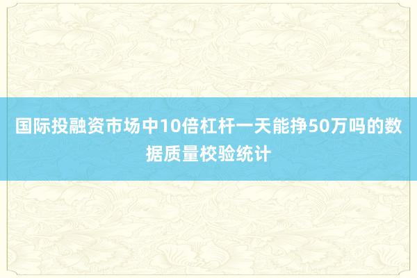国际投融资市场中10倍杠杆一天能挣50万吗的数据质量校验统计