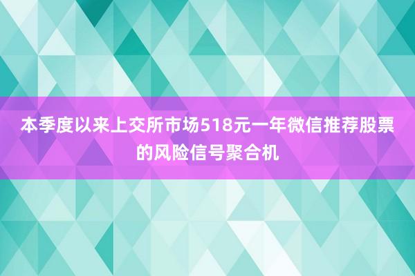 本季度以来上交所市场518元一年微信推荐股票的风险信号聚合机