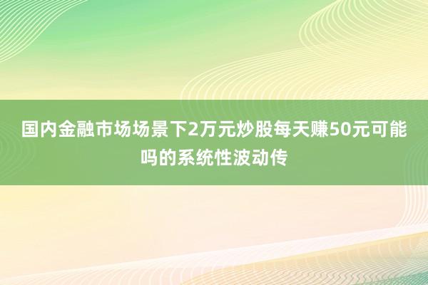 国内金融市场场景下2万元炒股每天赚50元可能吗的系统性波动传
