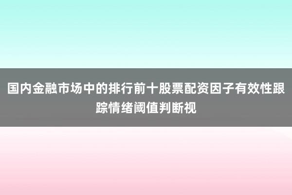 国内金融市场中的排行前十股票配资因子有效性跟踪情绪阈值判断视