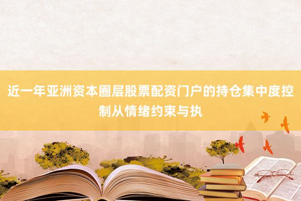 近一年亚洲资本圈层股票配资门户的持仓集中度控制从情绪约束与执