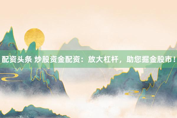 配资头条 炒股资金配资:放大杠杆,助您掘金股市!
