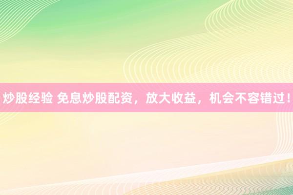 炒股经验 免息炒股配资,放大收益,机会不容错过!