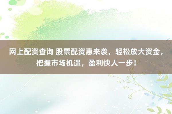 网上配资查询 股票配资惠来袭,轻松放大资金,把握市场机遇,盈利快人一步!