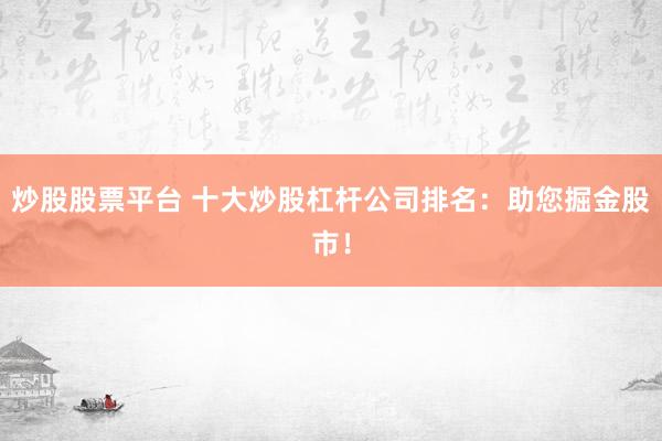 炒股股票平台 十大炒股杠杆公司排名:助您掘金股市!