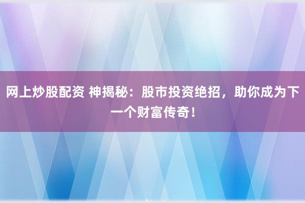 网上炒股配资 神揭秘:股市投资绝招,助你成为下一个财富传奇!