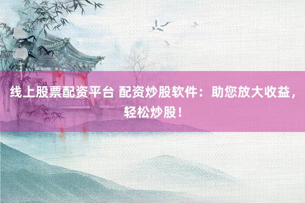 线上股票配资平台 配资炒股软件:助您放大收益,轻松炒股!