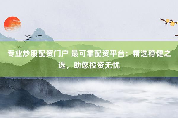 专业炒股配资门户 最可靠配资平台:精选稳健之选,助您投资无忧