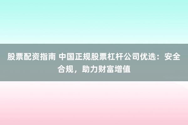 股票配资指南 中国正规股票杠杆公司优选:安全合规,助力财富增值