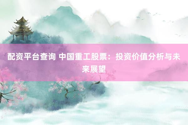 配资平台查询 中国重工股票:投资价值分析与未来展望