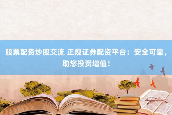 股票配资炒股交流 正规证券配资平台：安全可靠，助您投资增值！