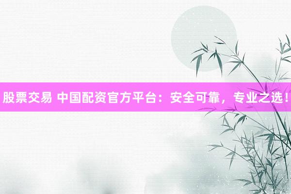 股票交易 中国配资官方平台:安全可靠,专业之选!