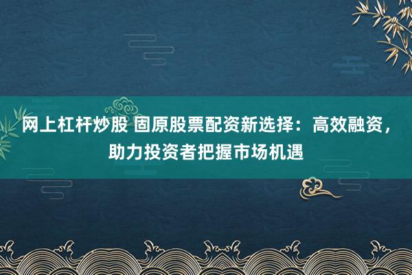 网上杠杆炒股 固原股票配资新选择:高效融资,助力投资者把握市场机遇