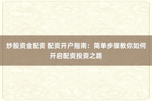 炒股资金配资 配资开户指南:简单步骤教你如何开启配资投资之路