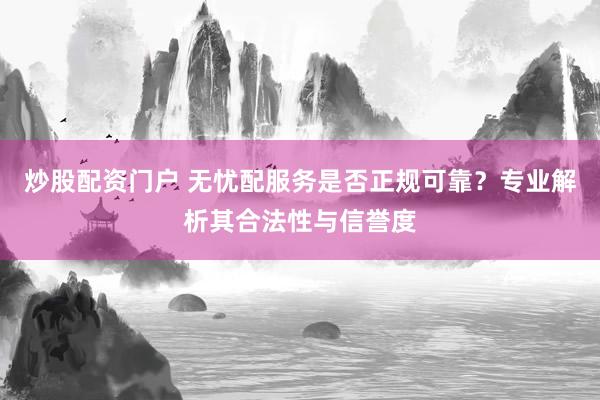 炒股配资门户 无忧配服务是否正规可靠?专业解析其合法性与信誉度