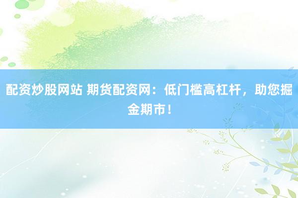 配资炒股网站 期货配资网：低门槛高杠杆，助您掘金期市！