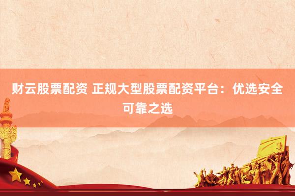 财云股票配资 正规大型股票配资平台：优选安全可靠之选