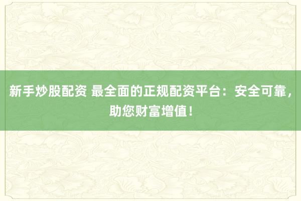 新手炒股配资 最全面的正规配资平台：安全可靠，助您财富增值！