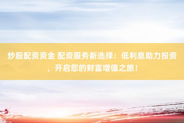 炒股配资资金 配资服务新选择：低利息助力投资，开启您的财富增值之旅！