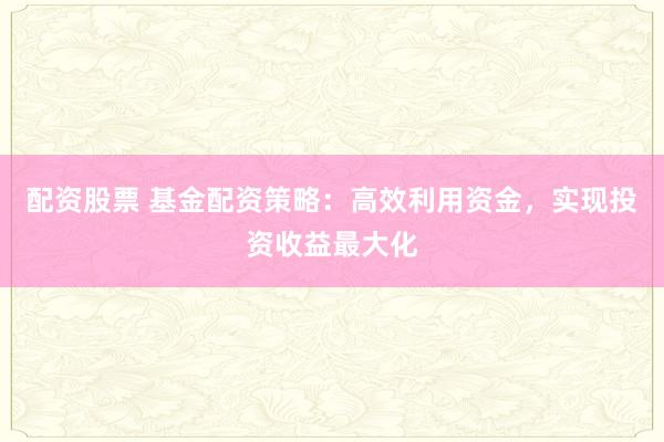 配资股票 基金配资策略：高效利用资金，实现投资收益最大化