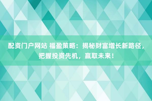 配资门户网站 福盈策略：揭秘财富增长新路径，把握投资先机，赢取未来！