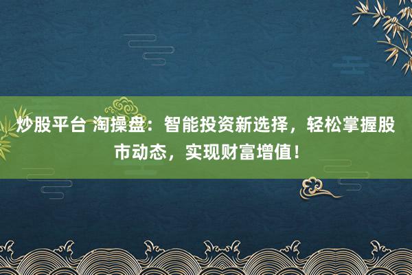 炒股平台 淘操盘:智能投资新选择,轻松掌握股市动态,实现财富增值!