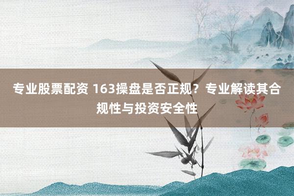 专业股票配资 163操盘是否正规？专业解读其合规性与投资安全性