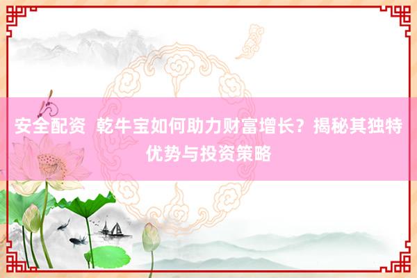 安全配资  乾牛宝如何助力财富增长？揭秘其独特优势与投资策略